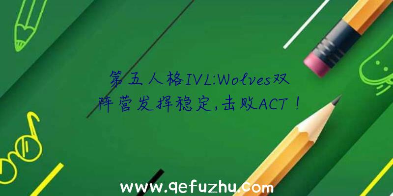 第五人格IVL:Wolves双阵营发挥稳定,击败ACT